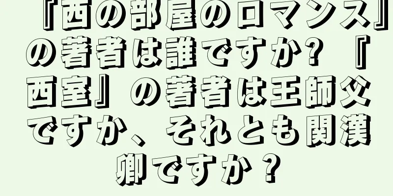 『西の部屋のロマンス』の著者は誰ですか? 『西室』の著者は王師父ですか、それとも関漢卿ですか？