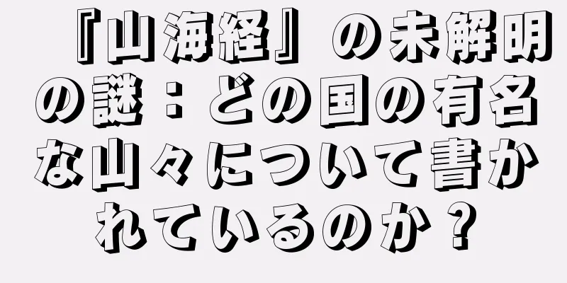 『山海経』の未解明の謎：どの国の有名な山々について書かれているのか？