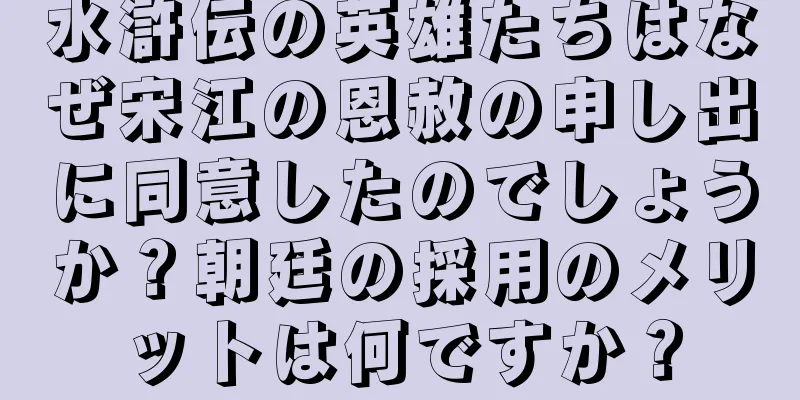 水滸伝の英雄たちはなぜ宋江の恩赦の申し出に同意したのでしょうか？朝廷の採用のメリットは何ですか？
