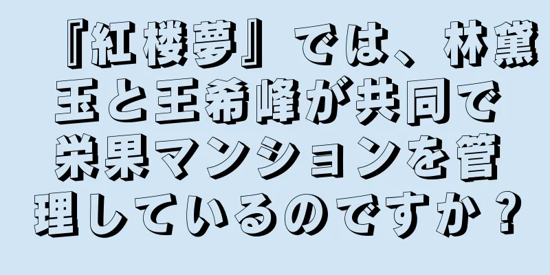 『紅楼夢』では、林黛玉と王希峰が共同で栄果マンションを管理しているのですか？
