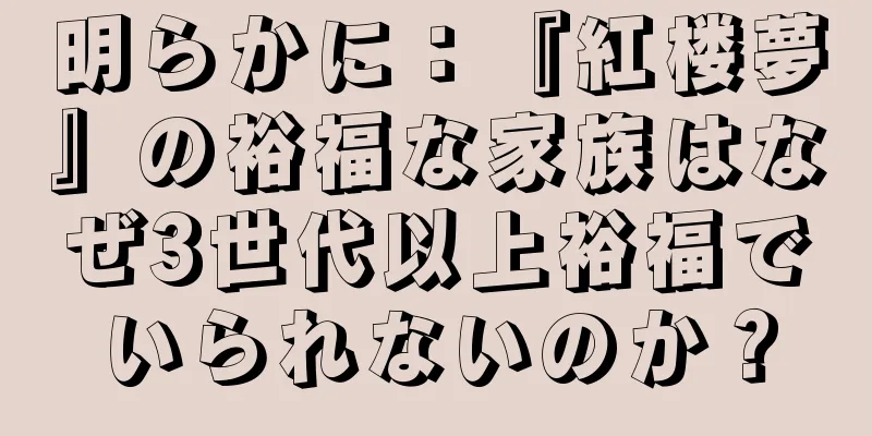 明らかに：『紅楼夢』の裕福な家族はなぜ3世代以上裕福でいられないのか？