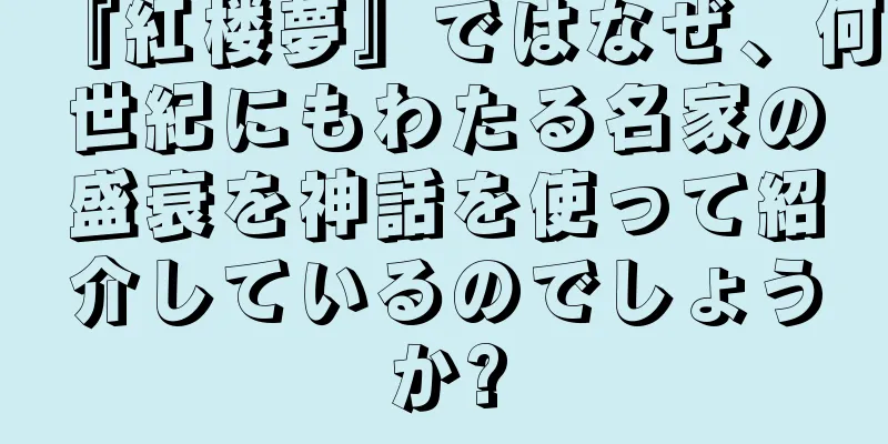 『紅楼夢』ではなぜ、何世紀にもわたる名家の盛衰を神話を使って紹介しているのでしょうか?