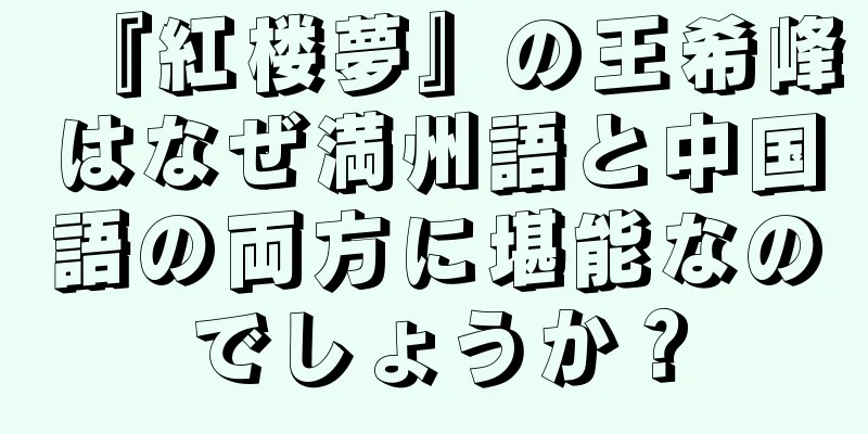 『紅楼夢』の王希峰はなぜ満州語と中国語の両方に堪能なのでしょうか？