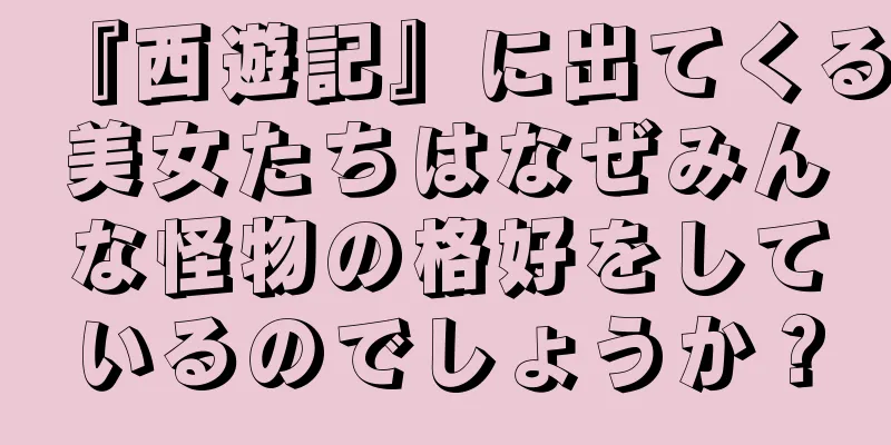 『西遊記』に出てくる美女たちはなぜみんな怪物の格好をしているのでしょうか？
