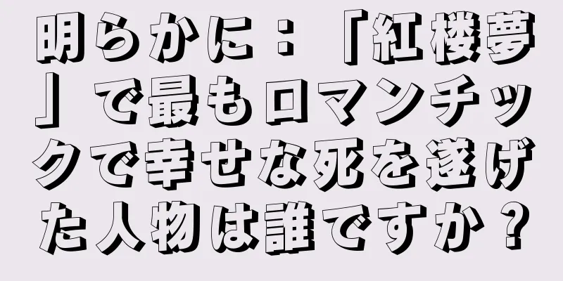 明らかに：「紅楼夢」で最もロマンチックで幸せな死を遂げた人物は誰ですか？