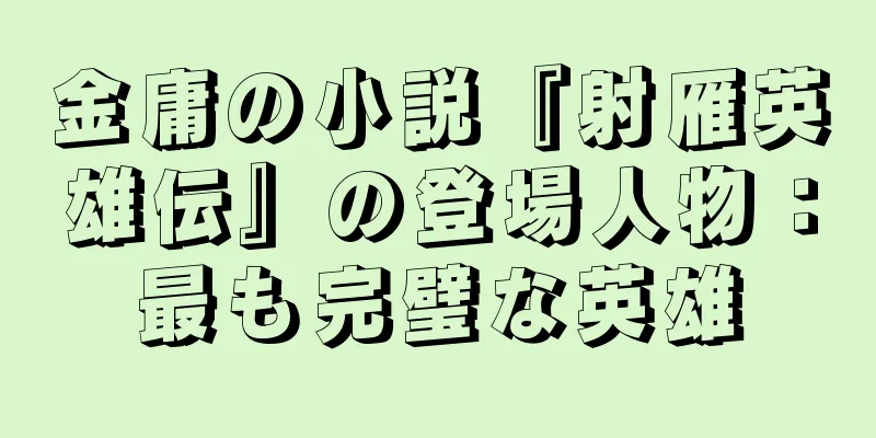 金庸の小説『射雁英雄伝』の登場人物：最も完璧な英雄