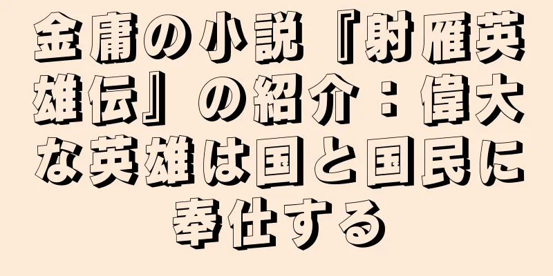 金庸の小説『射雁英雄伝』の紹介：偉大な英雄は国と国民に奉仕する