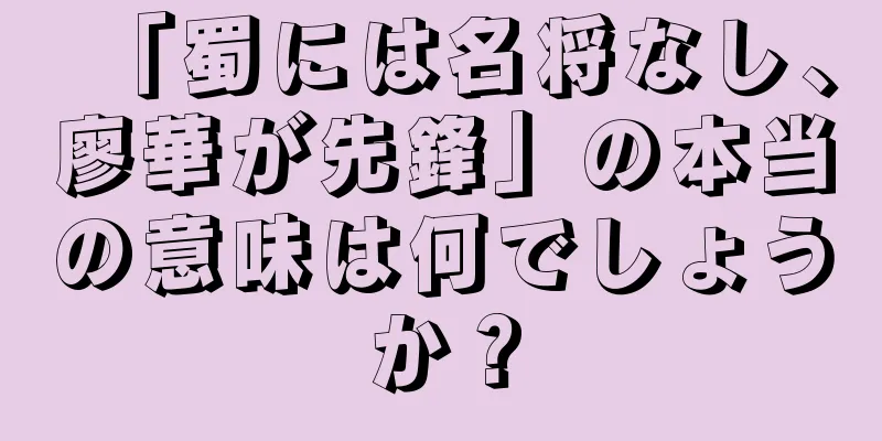 「蜀には名将なし、廖華が先鋒」の本当の意味は何でしょうか？