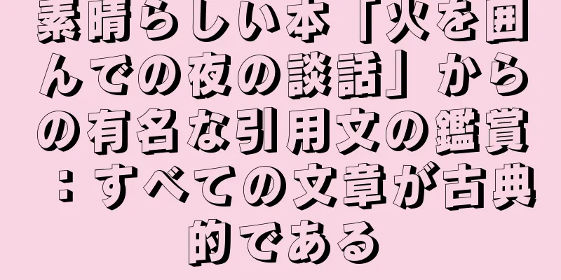 素晴らしい本「火を囲んでの夜の談話」からの有名な引用文の鑑賞：すべての文章が古典的である