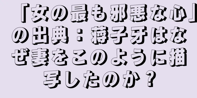 「女の最も邪悪な心」の出典：蒋子牙はなぜ妻をこのように描写したのか？