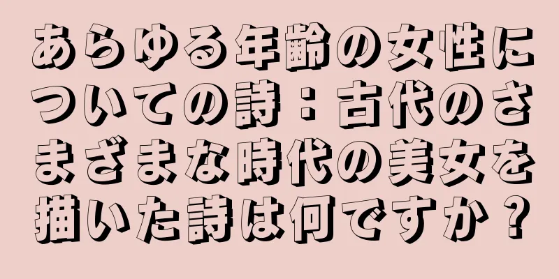 あらゆる年齢の女性についての詩：古代のさまざまな時代の美女を描いた詩は何ですか？