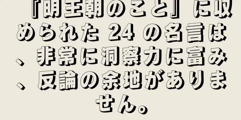 『明王朝のこと』に収められた 24 の名言は、非常に洞察力に富み、反論の余地がありません。