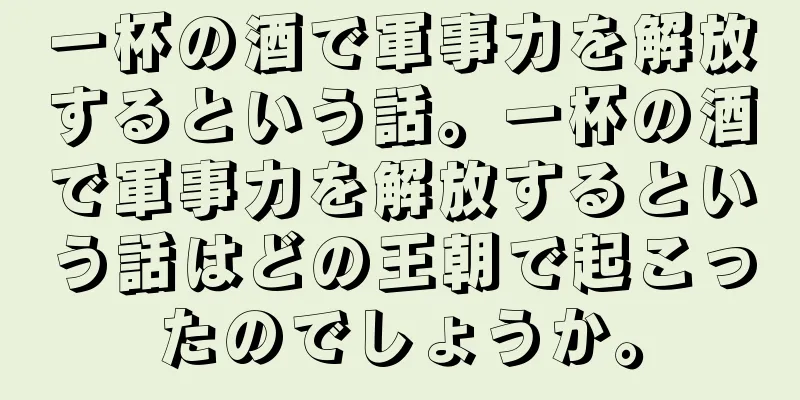 一杯の酒で軍事力を解放するという話。一杯の酒で軍事力を解放するという話はどの王朝で起こったのでしょうか。