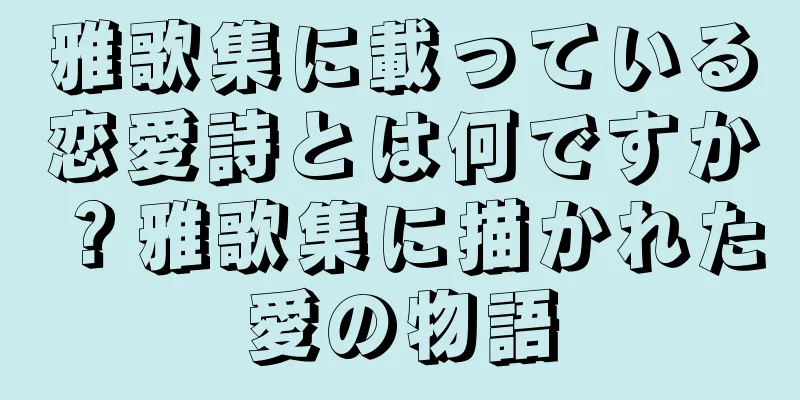 雅歌集に載っている恋愛詩とは何ですか？雅歌集に描かれた愛の物語